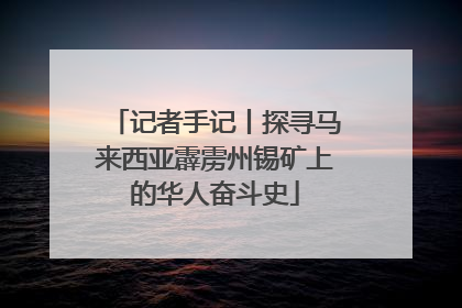 记者手记丨探寻马来西亚霹雳州锡矿上的华人奋斗史