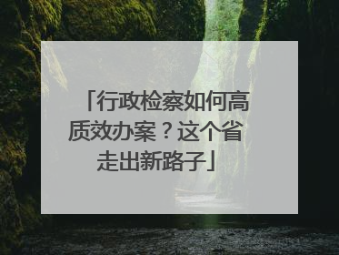 行政检察如何高质效办案？这个省走出新路子