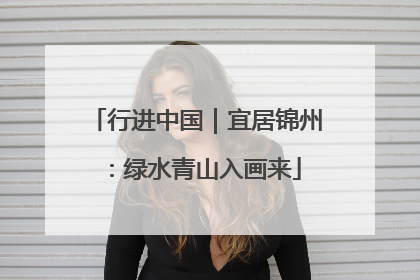 行进中国｜宜居锦州：绿水青山入画来