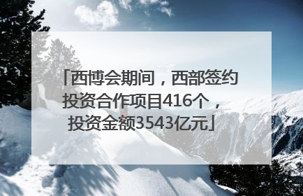 西博会期间，西部签约投资合作项目416个，投资金额3543亿元