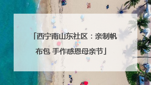 西宁南山东社区：亲制帆布包 手作感恩母亲节