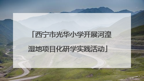西宁市光华小学开展河湟湿地项目化研学实践活动