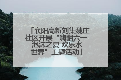 襄阳高新刘集魏庄社区开展“嗨翻六一 泡沫之夏 欢乐水世界”主题活动