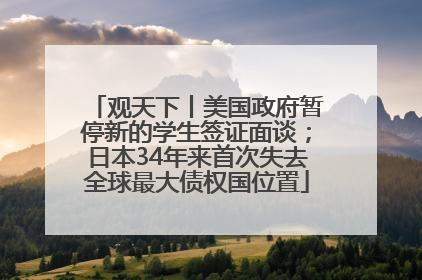 观天下丨美国政府暂停新的学生签证面谈；日本34年来首次失去全球最大债权国位置