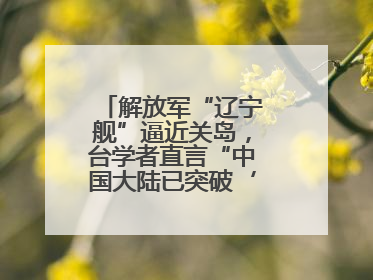 解放军“辽宁舰”逼近关岛，台学者直言“中国大陆已突破‘岛链封锁’”