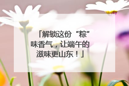 解锁这份“粽”味香气，让端午的滋味更山东！