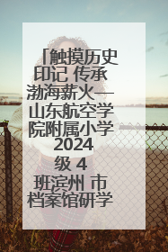 触摸历史印记 传承渤海薪火—山东航空学院附属小学 2024 级 4 班滨州 市档案馆研学实践活动