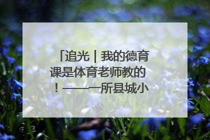 追光｜我的德育课是体育老师教的！——一所县城小学的思政课改革