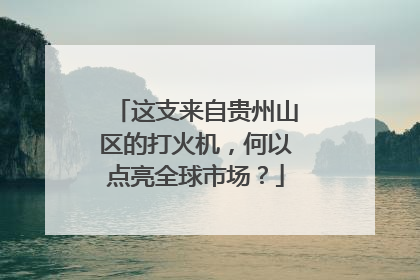 这支来自贵州山区的打火机，何以点亮全球市场？