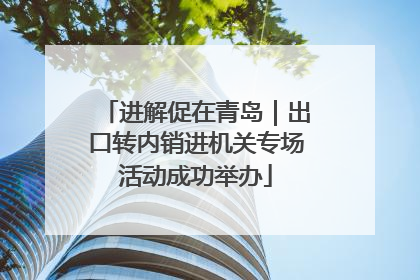 进解促在青岛｜出口转内销进机关专场活动成功举办