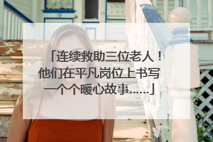 连续救助三位老人！他们在平凡岗位上书写一个个暖心故事……