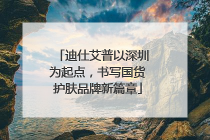 迪仕艾普以深圳为起点，书写国货护肤品牌新篇章