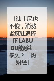 迪士尼也不傻，消费者疯狂追捧的LABUBU能够红多久？｜热财经