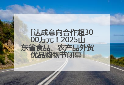 达成意向合作超3000万元！2025山东省食品、农产品外贸优品购物节闭幕
