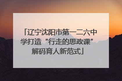 辽宁沈阳市第一二六中学打造“行走的思政课” 解码育人新范式