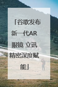 谷歌发布新一代AR眼镜 立讯精密深度赋能