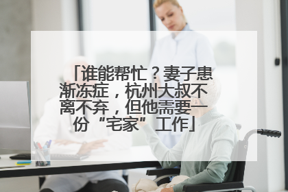 谁能帮忙？妻子患渐冻症，杭州大叔不离不弃，但他需要一份“宅家”工作