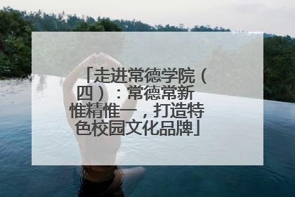 走进常德学院（四）：常德常新 惟精惟一，打造特色校园文化品牌