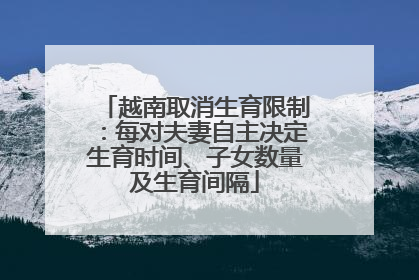 越南取消生育限制：每对夫妻自主决定生育时间、子女数量及生育间隔