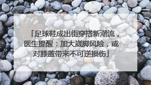 足球鞋成出街穿搭新潮流，医生提醒：加大崴脚风险，或对膝盖带来不可逆损伤