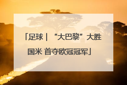 足球｜“大巴黎”大胜国米 首夺欧冠冠军
