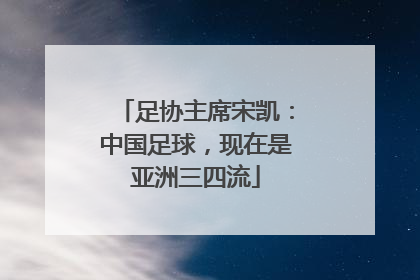 足协主席宋凯：中国足球，现在是亚洲三四流