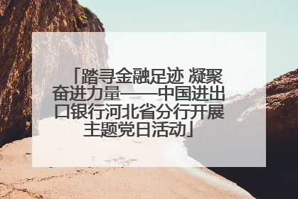 踏寻金融足迹 凝聚奋进力量——中国进出口银行河北省分行开展主题党日活动