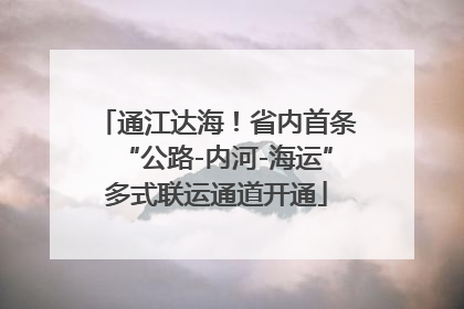 通江达海！省内首条“公路-内河-海运”多式联运通道开通