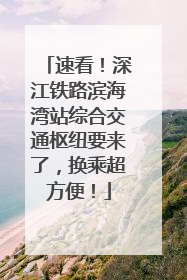速看！深江铁路滨海湾站综合交通枢纽要来了，换乘超方便！