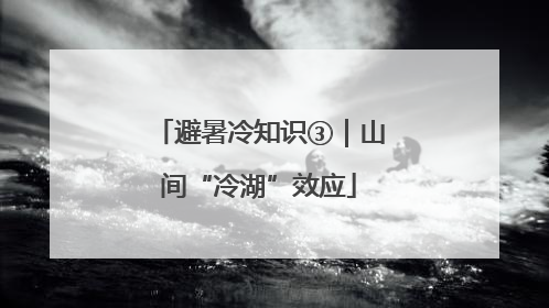 避暑冷知识③｜山间“冷湖”效应