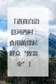 道真自治县河西村：食用菌撑起群众“致富伞”