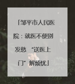 邹平市人民医院：就医不便别发愁 “送医上门”解烦忧