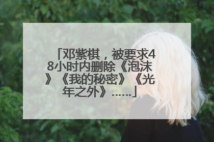邓紫棋，被要求48小时内删除《泡沫》《我的秘密》《光年之外》……