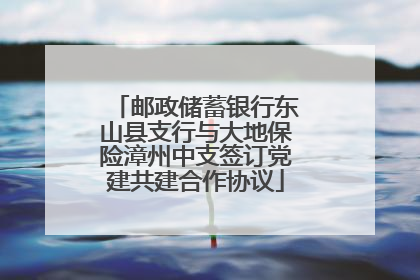 邮政储蓄银行东山县支行与大地保险漳州中支签订党建共建合作协议