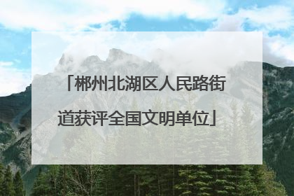 郴州北湖区人民路街道获评全国文明单位