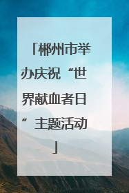 郴州市举办庆祝“世界献血者日”主题活动