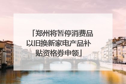 郑州将暂停消费品以旧换新家电产品补贴资格券申领