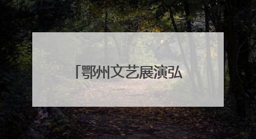 鄂州文艺展演弘扬“三大精神”，汇聚奋进力量