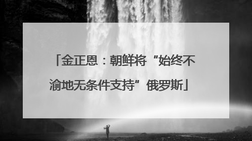 金正恩：朝鲜将“始终不渝地无条件支持”俄罗斯