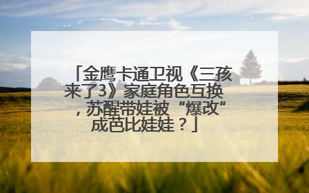 金鹰卡通卫视《三孩来了3》家庭角色互换，苏醒带娃被“爆改”成芭比娃娃？