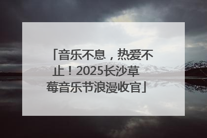音乐不息，热爱不止！2025长沙草莓音乐节浪漫收官