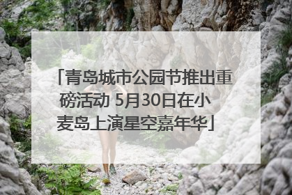 青岛城市公园节推出重磅活动 5月30日在小麦岛上演星空嘉年华
