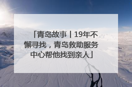 青岛故事丨19年不懈寻找，青岛救助服务中心帮他找到亲人