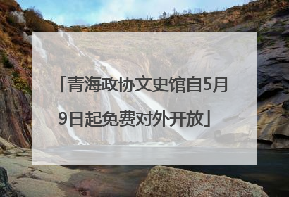 青海政协文史馆自5月9日起免费对外开放
