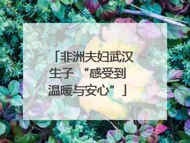 非洲夫妇武汉生子 “感受到温暖与安心”