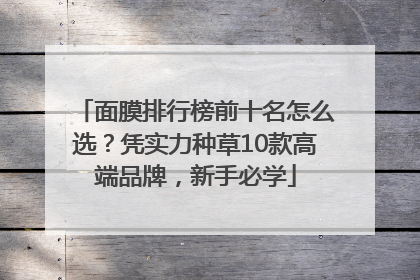 面膜排行榜前十名怎么选？凭实力种草10款高端品牌，新手必学