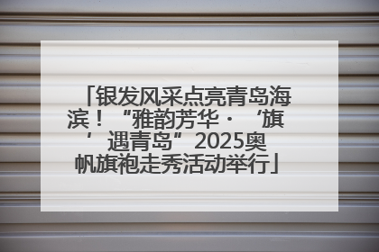 银发风采点亮青岛海滨！“雅韵芳华・‘旗’遇青岛”2025奥帆旗袍走秀活动举行