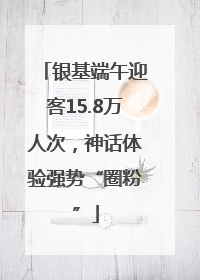银基端午迎客15.8万人次，神话体验强势“圈粉”
