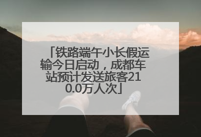 铁路端午小长假运输今日启动，成都车站预计发送旅客210.0万人次