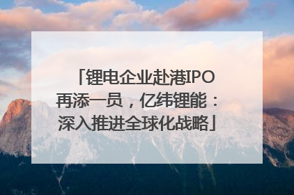 锂电企业赴港IPO再添一员，亿纬锂能：深入推进全球化战略